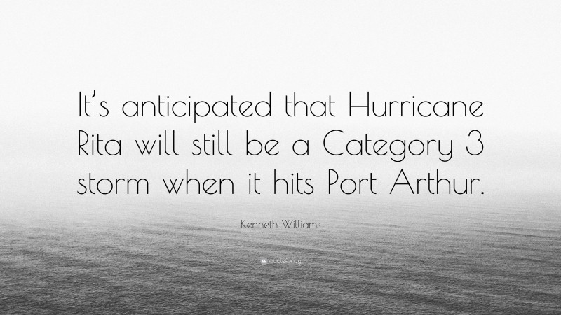 Kenneth Williams Quote: “It’s anticipated that Hurricane Rita will still be a Category 3 storm when it hits Port Arthur.”