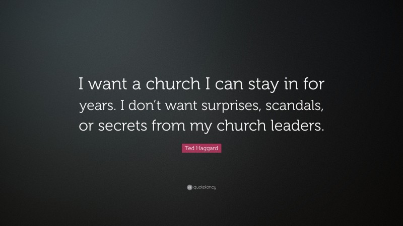 Ted Haggard Quote: “I want a church I can stay in for years. I don’t want surprises, scandals, or secrets from my church leaders.”
