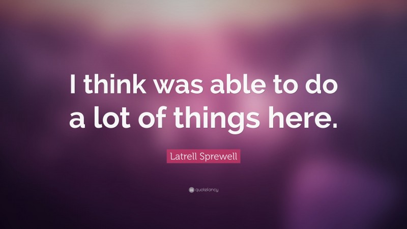 Latrell Sprewell Quote: “I think was able to do a lot of things here.”