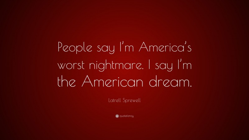 Latrell Sprewell Quote: “People say I’m America’s worst nightmare. I say I’m the American dream.”