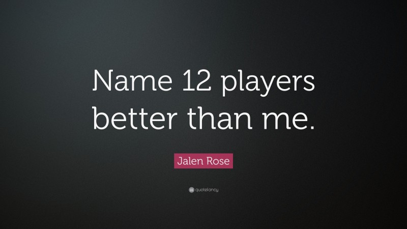 Jalen Rose Quote: “Name 12 players better than me.”