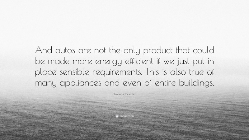 Sherwood Boehlert Quote: “And autos are not the only product that could be made more energy efficient if we just put in place sensible requirements. This is also true of many appliances and even of entire buildings.”