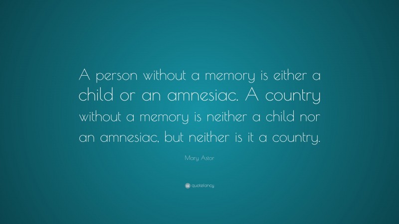 Mary Astor Quote: “A person without a memory is either a child or an amnesiac. A country without a memory is neither a child nor an amnesiac, but neither is it a country.”