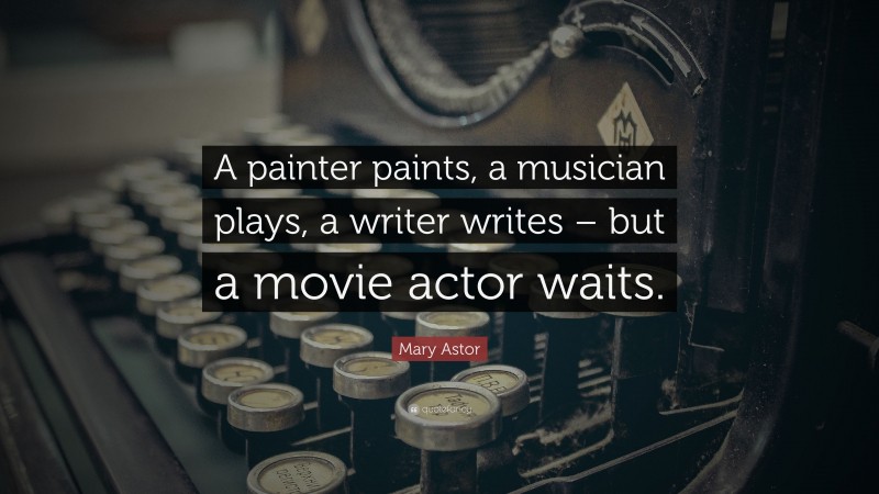 Mary Astor Quote: “A painter paints, a musician plays, a writer writes – but a movie actor waits.”