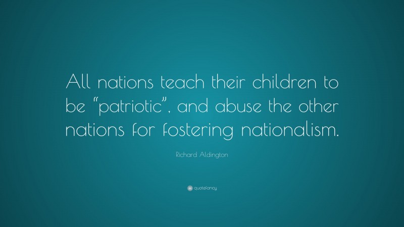 Richard Aldington Quote: “All nations teach their children to be “patriotic”, and abuse the other nations for fostering nationalism.”