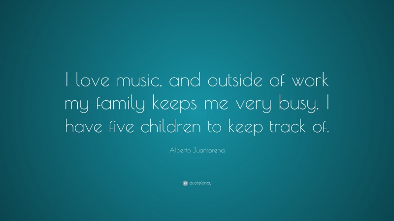 Alberto Juantorena Quote: “I love music, and outside of work my family keeps me very busy, I have five children to keep track of.”