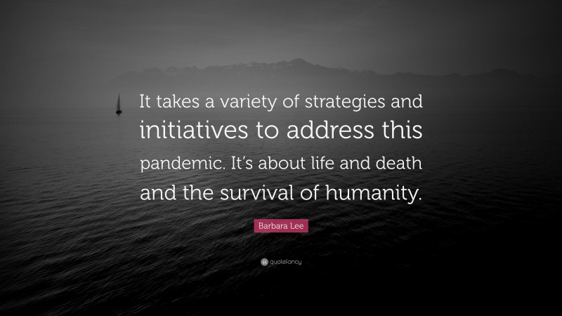 Barbara Lee Quote: “It takes a variety of strategies and initiatives to address this pandemic. It’s about life and death and the survival of humanity.”