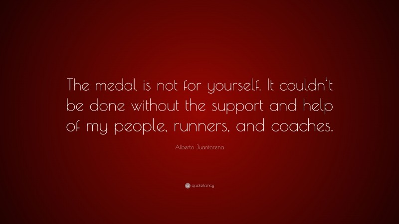 Alberto Juantorena Quote: “The medal is not for yourself. It couldn’t be done without the support and help of my people, runners, and coaches.”