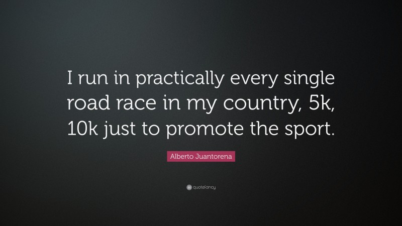 Alberto Juantorena Quote: “I run in practically every single road race in my country, 5k, 10k just to promote the sport.”