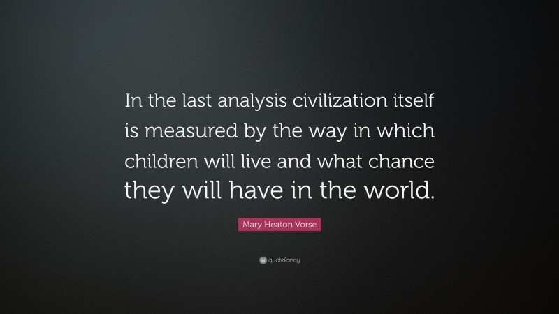 Mary Heaton Vorse Quote: “In the last analysis civilization itself is measured by the way in which children will live and what chance they will have in the world.”