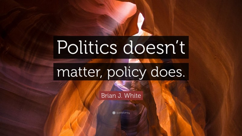Brian J. White Quote: “Politics doesn’t matter, policy does.”