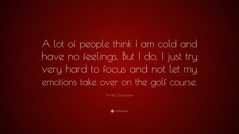 Annika Sorenstam Quote: “A lot of people think I am cold and have no feelings. But I do. I just try very hard to focus and not let my emotions take over on the golf course.”
