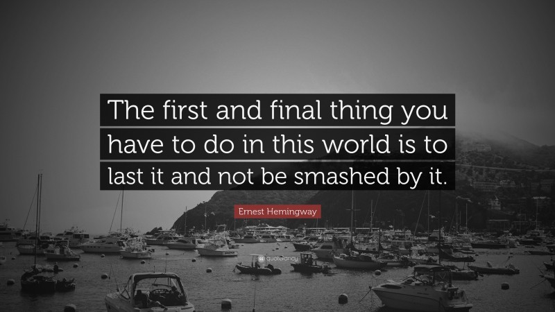 Ernest Hemingway Quote: “The first and final thing you have to do in this world is to last it and not be smashed by it.”