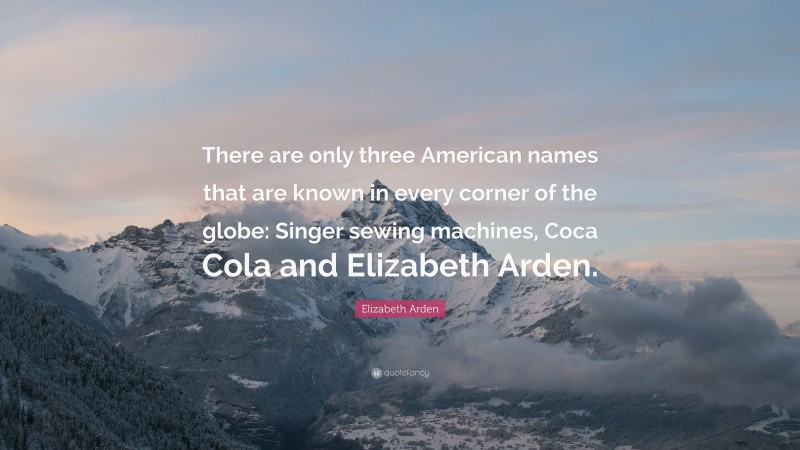 Elizabeth Arden Quote: “There are only three American names that are known in every corner of the globe: Singer sewing machines, Coca Cola and Elizabeth Arden.”