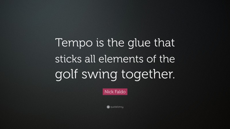 Nick Faldo Quote: “Tempo is the glue that sticks all elements of the golf swing together.”