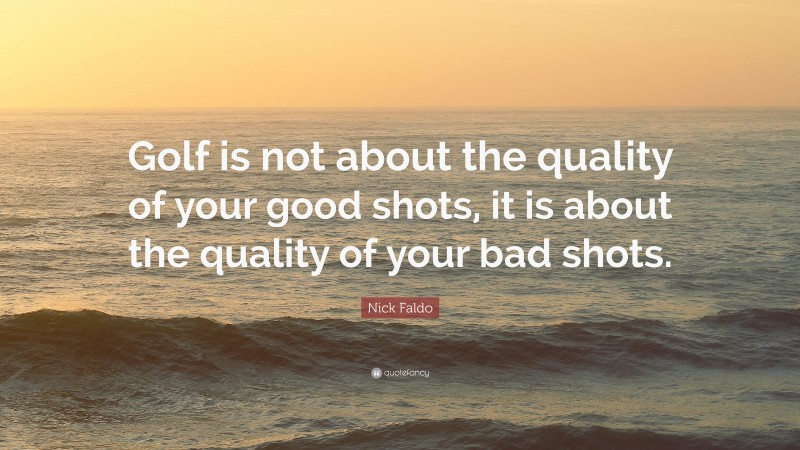 Nick Faldo Quote: “Golf is not about the quality of your good shots, it is about the quality of your bad shots.”