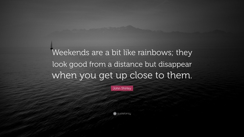 John Shirley Quote: “Weekends are a bit like rainbows; they look good from a distance but disappear when you get up close to them.”