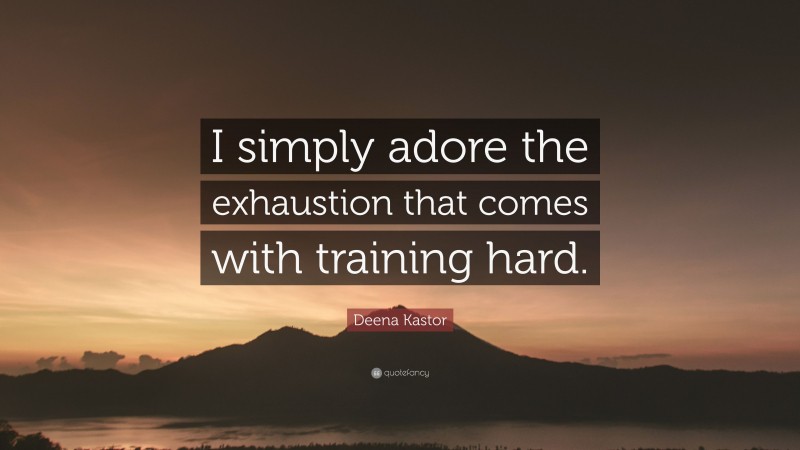Deena Kastor Quote: “I simply adore the exhaustion that comes with training hard.”