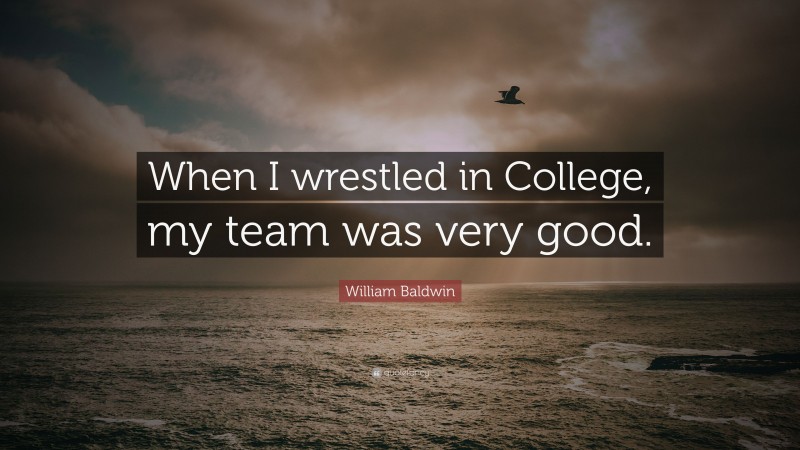 William Baldwin Quote: “When I wrestled in College, my team was very good.”