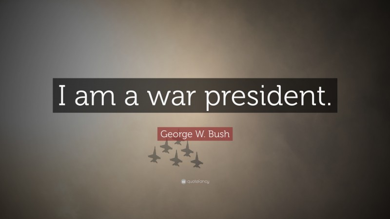 George W. Bush Quote: “I am a war president.”