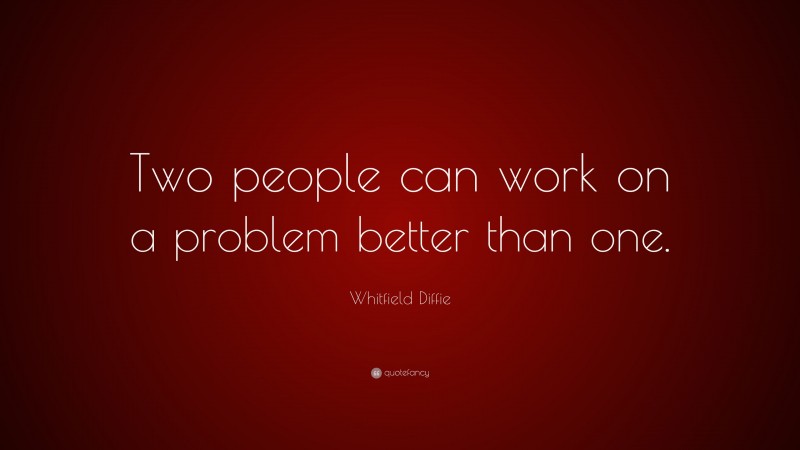 Whitfield Diffie Quote: “Two people can work on a problem better than one.”