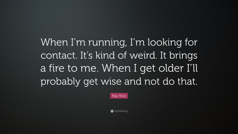 Ray Rice Quote: “When I’m running, I’m looking for contact. It’s kind of weird. It brings a fire to me. When I get older I’ll probably get wise and not do that.”