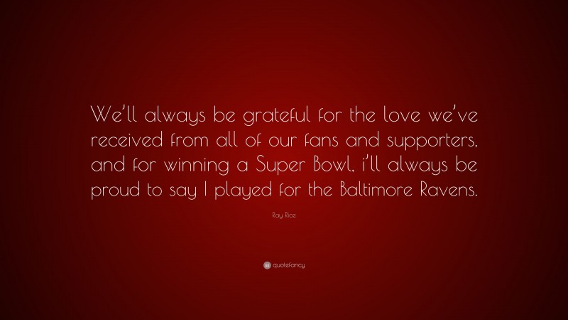 Ray Rice Quote: “We’ll always be grateful for the love we’ve received from all of our fans and supporters, and for winning a Super Bowl, i’ll always be proud to say I played for the Baltimore Ravens.”