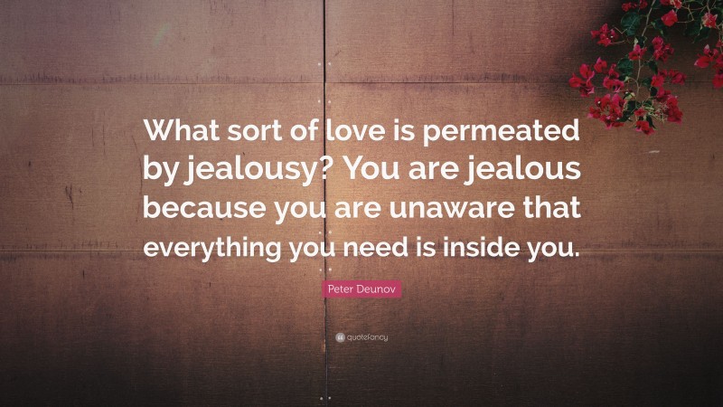 Peter Deunov Quote: “What sort of love is permeated by jealousy? You are jealous because you are unaware that everything you need is inside you.”