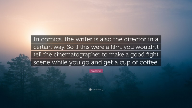 Max Bemis Quote: “In comics, the writer is also the director in a certain way. So if this were a film, you wouldn’t tell the cinematographer to make a good fight scene while you go and get a cup of coffee.”