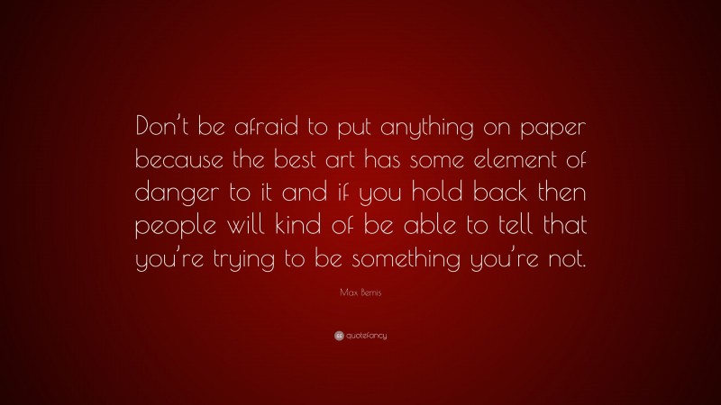 Max Bemis Quote: “Don’t be afraid to put anything on paper because the best art has some element of danger to it and if you hold back then people will kind of be able to tell that you’re trying to be something you’re not.”