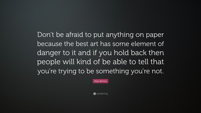 Max Bemis Quote: “Don’t be afraid to put anything on paper because the best art has some element of danger to it and if you hold back then people will kind of be able to tell that you’re trying to be something you’re not.”