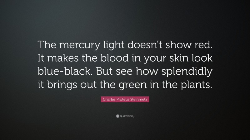 Charles Proteus Steinmetz Quote: “The mercury light doesn’t show red. It makes the blood in your skin look blue-black. But see how splendidly it brings out the green in the plants.”