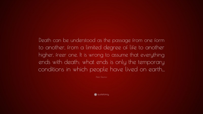 Peter Deunov Quote: “Death can be understood as the passage from one form to another, from a limited degree of life to another higher, freer one. It is wrong to assume that everything ends with death; what ends is only the temporary conditions in which people have lived on earth...”