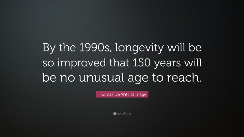 Thomas De Witt Talmage Quote: “By the 1990s, longevity will be so improved that 150 years will be no unusual age to reach.”