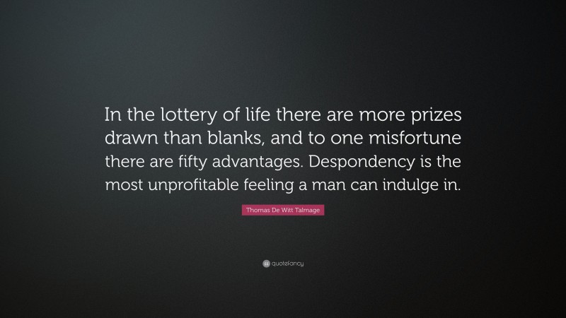 Thomas De Witt Talmage Quote: “In the lottery of life there are more prizes drawn than blanks, and to one misfortune there are fifty advantages. Despondency is the most unprofitable feeling a man can indulge in.”