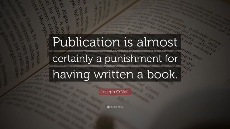 Joseph O'Neill Quote: “Publication is almost certainly a punishment for having written a book.”