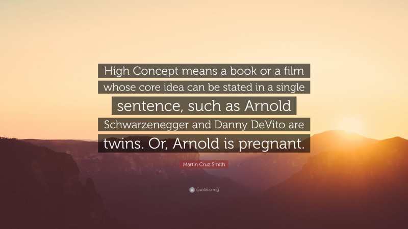 Martin Cruz Smith Quote: “High Concept means a book or a film whose core idea can be stated in a single sentence, such as Arnold Schwarzenegger and Danny DeVito are twins. Or, Arnold is pregnant.”