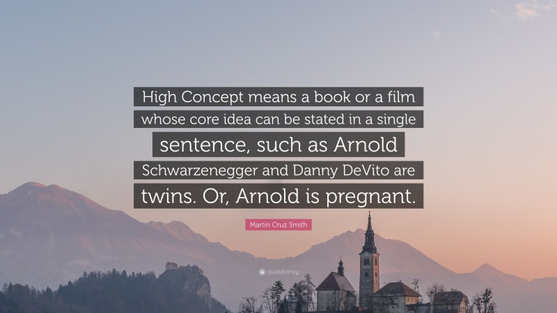 Martin Cruz Smith Quote: “High Concept means a book or a film whose core idea can be stated in a single sentence, such as Arnold Schwarzenegger and Danny DeVito are twins. Or, Arnold is pregnant.”