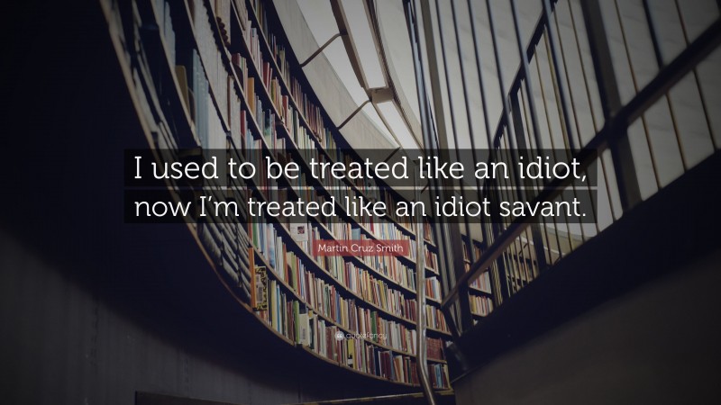 Martin Cruz Smith Quote: “I used to be treated like an idiot, now I’m treated like an idiot savant.”
