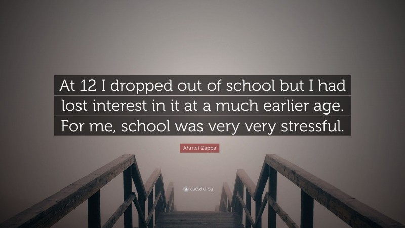 Ahmet Zappa Quote: “At 12 I dropped out of school but I had lost interest in it at a much earlier age. For me, school was very very stressful.”