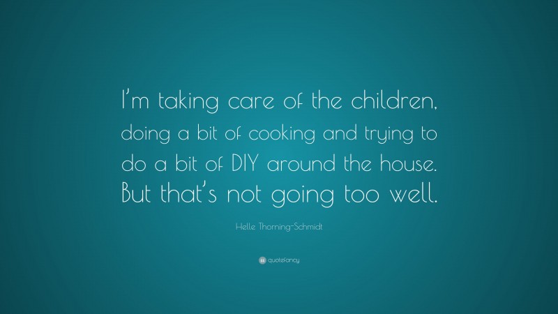 Helle Thorning-Schmidt Quote: “I’m taking care of the children, doing a bit of cooking and trying to do a bit of DIY around the house. But that’s not going too well.”