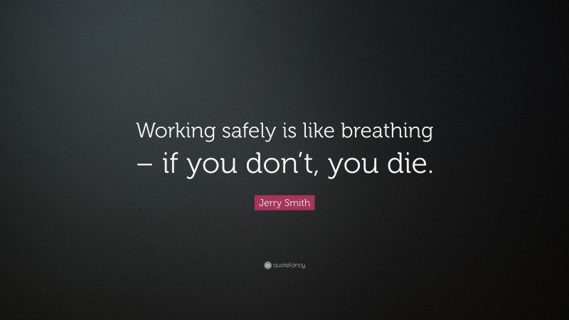 Jerry Smith Quote: “Working safely is like breathing – if you don’t, you die.”