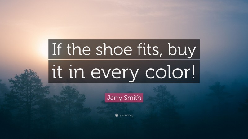Jerry Smith Quote: “If the shoe fits, buy it in every color!”