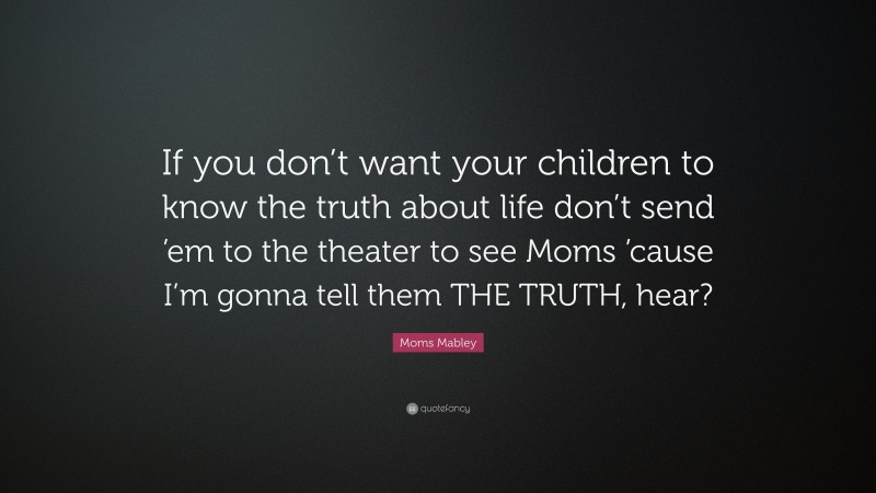 Moms Mabley Quote: “If you don’t want your children to know the truth about life don’t send ’em to the theater to see Moms ’cause I’m gonna tell them THE TRUTH, hear?”