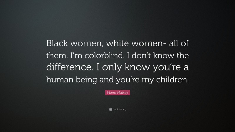 Moms Mabley Quote: “Black women, white women- all of them. I’m colorblind. I don’t know the difference. I only know you’re a human being and you’re my children.”