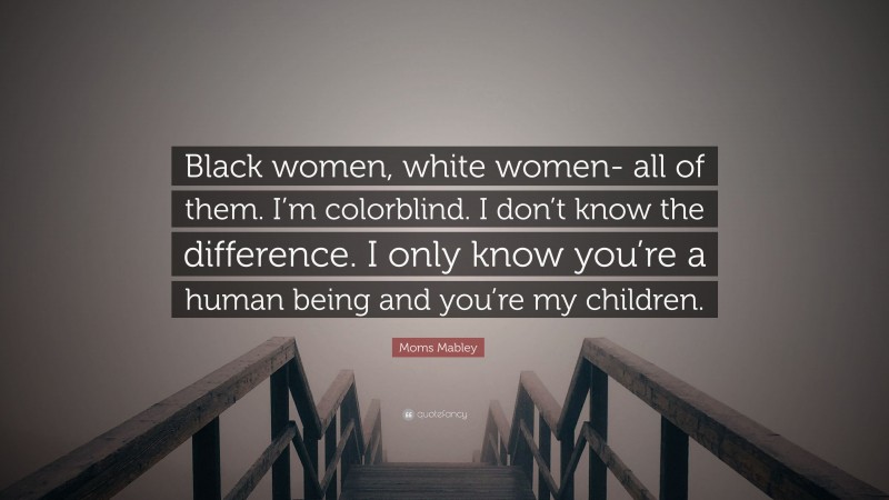 Moms Mabley Quote: “Black women, white women- all of them. I’m colorblind. I don’t know the difference. I only know you’re a human being and you’re my children.”
