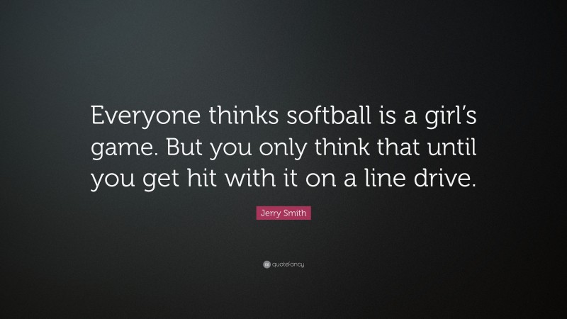 Jerry Smith Quote: “Everyone thinks softball is a girl’s game. But you only think that until you get hit with it on a line drive.”