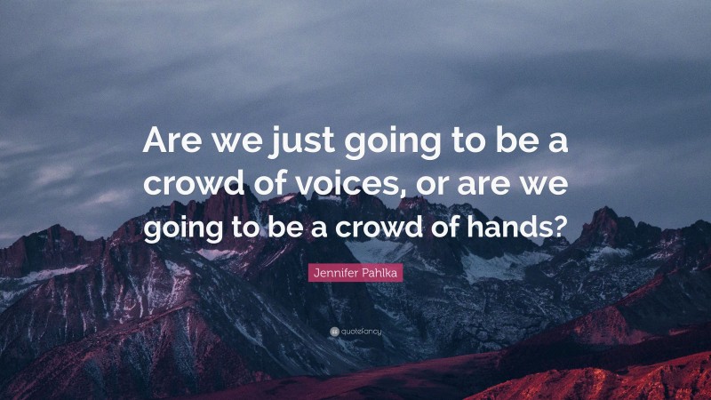 Jennifer Pahlka Quote: “Are we just going to be a crowd of voices, or are we going to be a crowd of hands?”