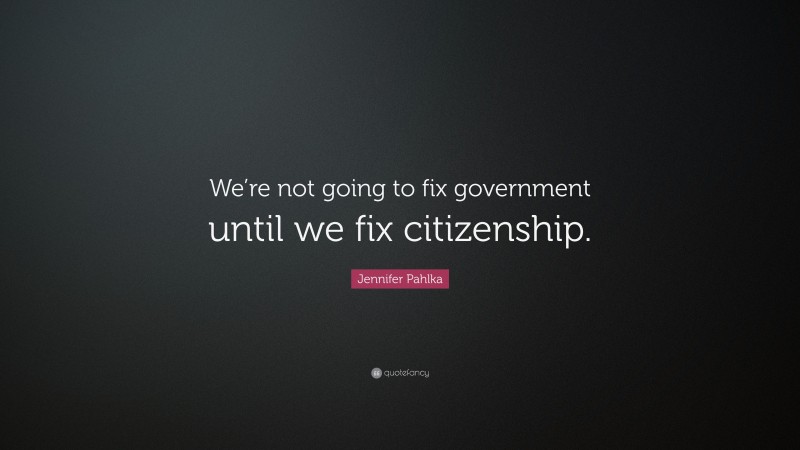 Jennifer Pahlka Quote: “We’re not going to fix government until we fix citizenship.”