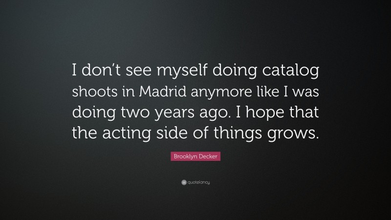 Brooklyn Decker Quote: “I don’t see myself doing catalog shoots in Madrid anymore like I was doing two years ago. I hope that the acting side of things grows.”